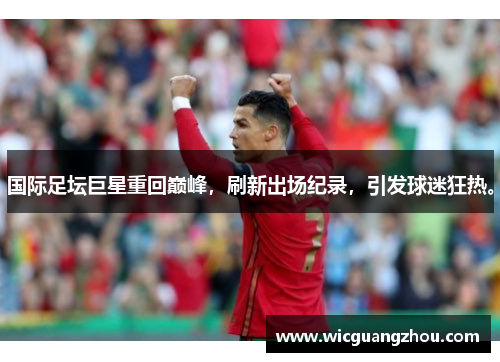 国际足坛巨星重回巅峰，刷新出场纪录，引发球迷狂热。